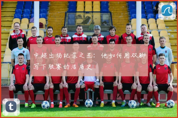中超出场纪录之王：他如何用双脚写下联赛的活历史