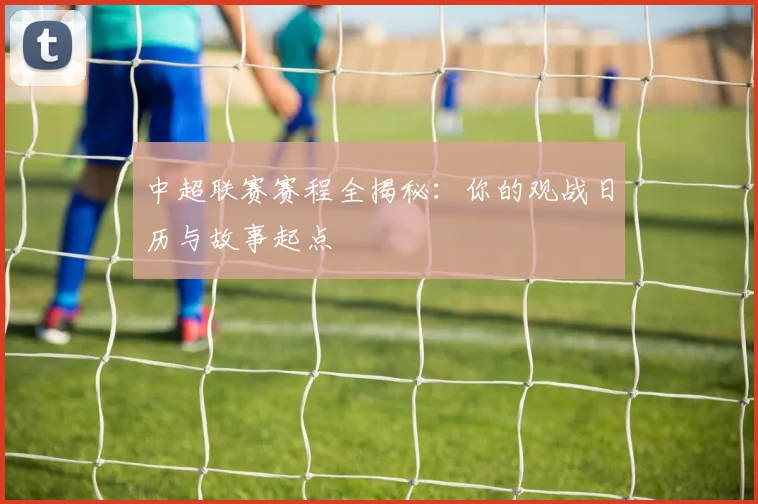 中超联赛赛程全揭秘：你的观战日历与故事起点