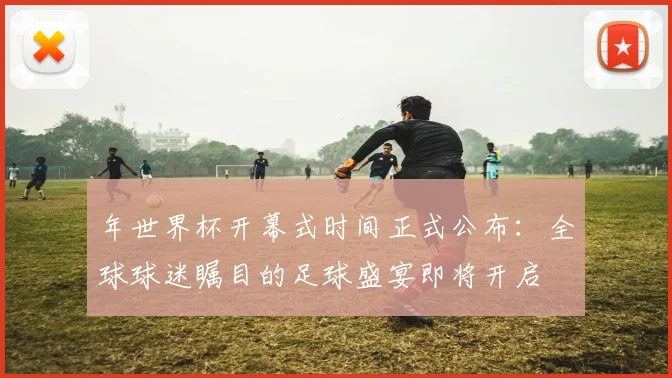 年世界杯开幕式时间正式公布：全球球迷瞩目的足球盛宴即将开启
