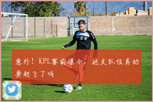意外！KPL赛前爆冷，这支队伍真的要起飞了吗