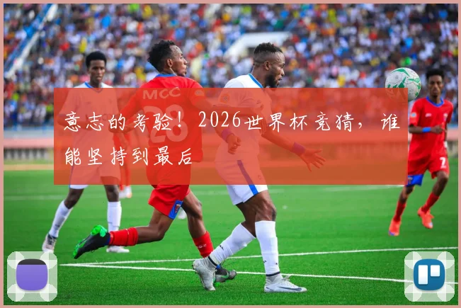 意志的考验！2026世界杯竞猜，谁能坚持到最后