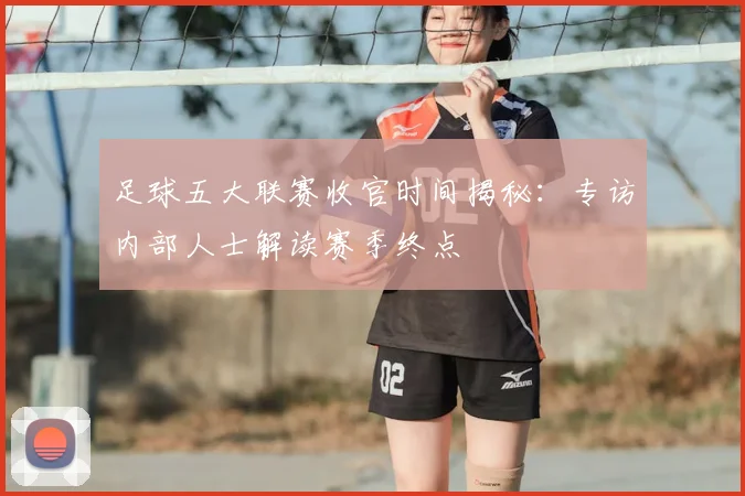 足球五大联赛收官时间揭秘:专访内部人士解读赛季终点