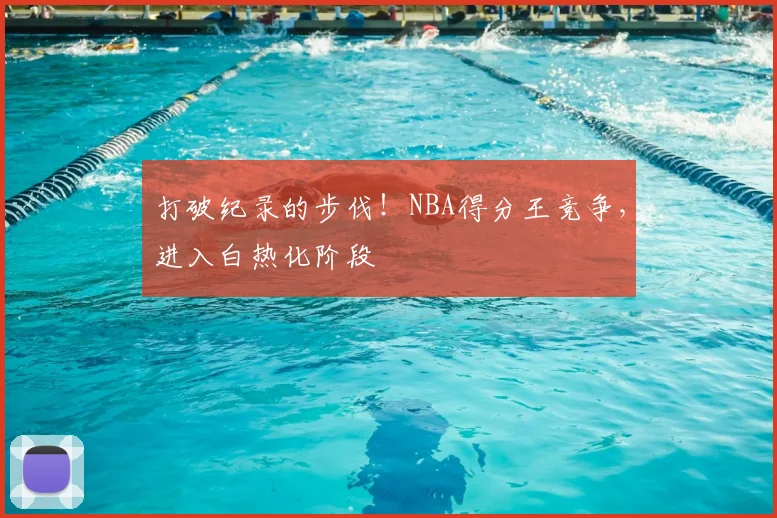 打破纪录的步伐！NBA得分王竞争，进入白热化阶段