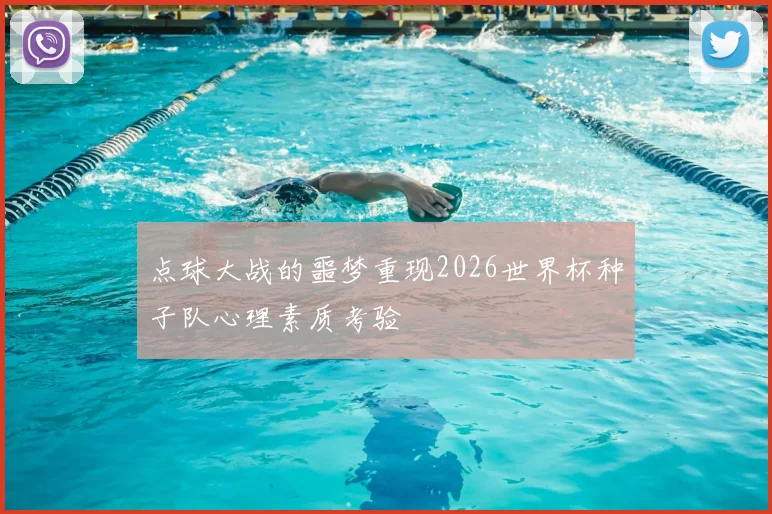 点球大战的噩梦重现2026世界杯种子队心理素质考验