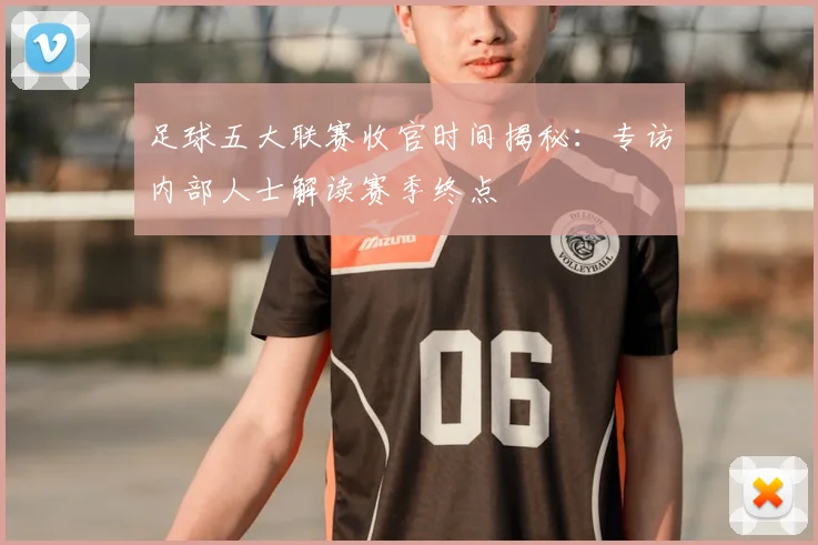 足球五大联赛收官时间揭秘：专访内部人士解读赛季终点