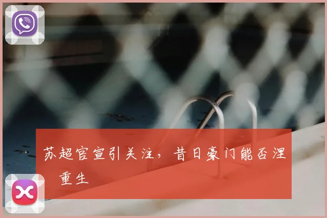 苏超官宣引关注，昔日豪门能否涅槃重生
