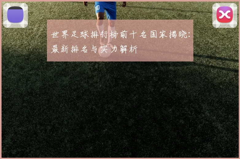 世界足球排行榜前十名国家揭晓:最新排名与实力解析