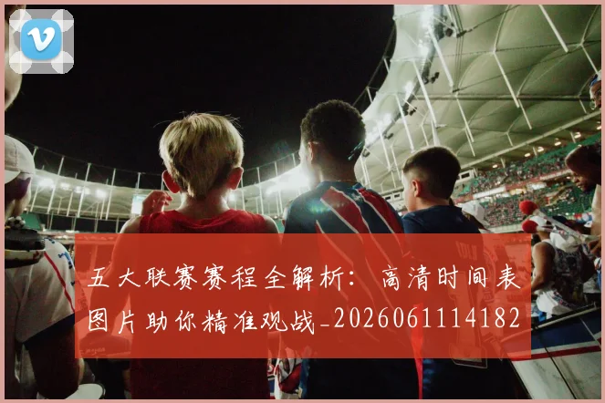 五大联赛赛程全解析:高清时间表图片助你精准观战_20260611141824
