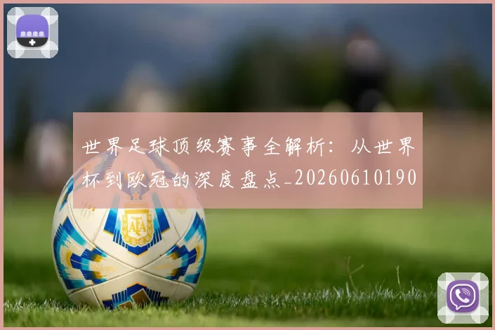 世界足球顶级赛事全解析：从世界杯到欧冠的深度盘点_20260610190244
