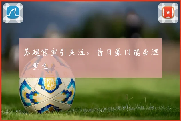 苏超官宣引关注，昔日豪门能否涅槃重生