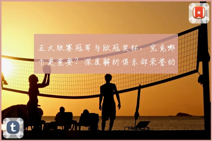 五大联赛冠军与欧冠奖杯,究竟哪个更重要?深度解析俱乐部荣誉的终极抉择
