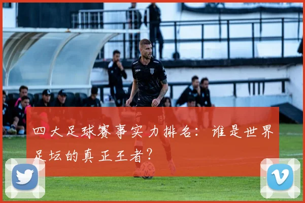 四大足球赛事实力排名:谁是世界足坛的真正王者?