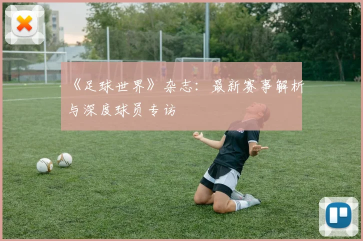 《足球世界》杂志:最新赛事解析与深度球员专访