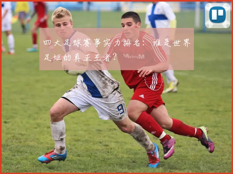 四大足球赛事实力排名:谁是世界足坛的真正王者?