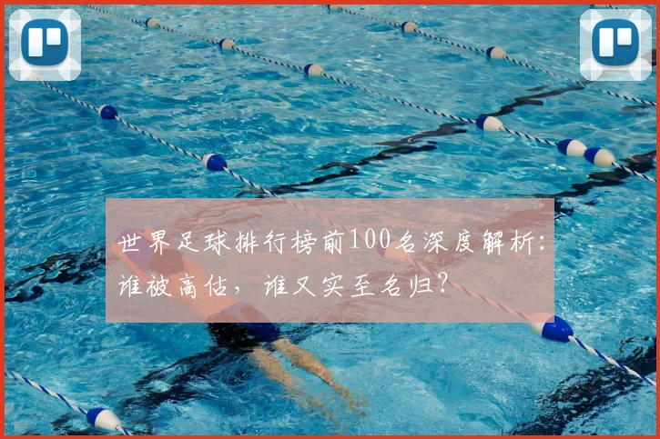 世界足球排行榜前100名深度解析：谁被高估，谁又实至名归？